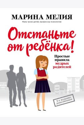 Отстаньте от ребенка! Простые правила мудрых родителей. 2-е изд., доп