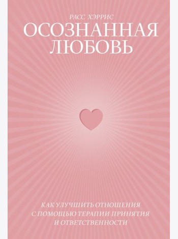 Осознанная любовь. Как улучшить отношения с помощью терапии принятия и ответственности