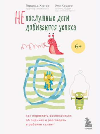 Непослушные дети добиваются успеха. Как перестать беспокоиться об оценках и разглядеть в ребенке талант