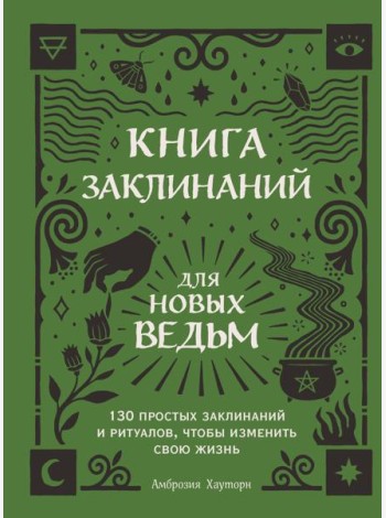 Книга заклинаний для новых ведьм. 130 простых заклинаний и ритуалов, чтобы изменить свою жизнь