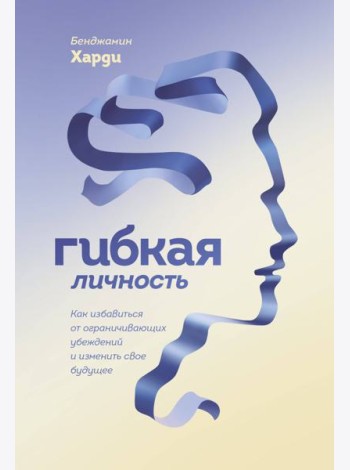 Гибкая личность. Как избавиться от ограничивающих убеждений и изменить свое будущее