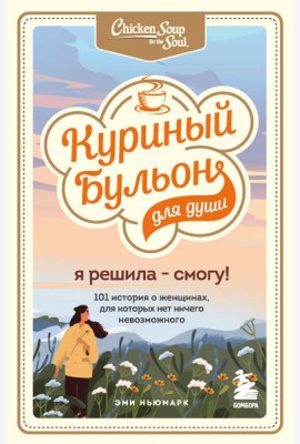 Куриный бульон для души. Я решила - смогу! 101 история о женщинах, для которых нет ничего невозможного