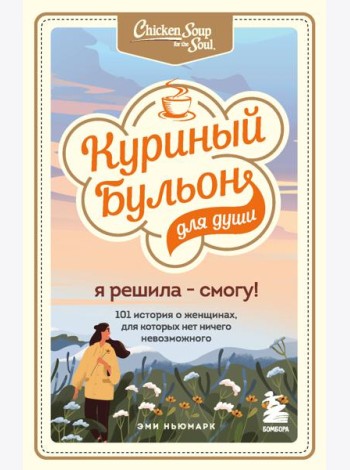 Куриный бульон для души. Я решила - смогу! 101 история о женщинах, для которых нет ничего невозможного