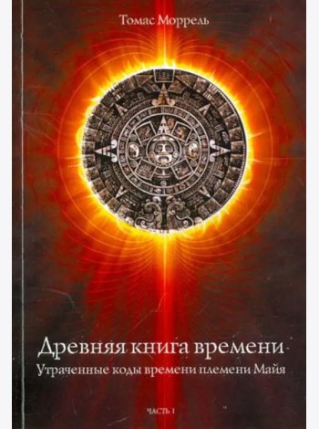 Древняя книга времени. Утраченные коды времени племени Майя. Часть 1