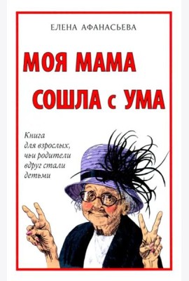 Моя мама сошла с ума. Книга для взрослых, чьи родители вдруг стали детьми
