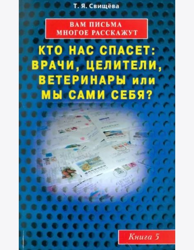 Вам письма многое расскажут. Кто нас спасет: врачи, целители, ветеринары или мы сами? Книга 5