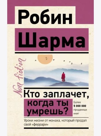 Кто заплачет, когда ты умрешь? Уроки жизни от монаха, который продал свой «феррари»