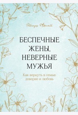 Беспечные жены, неверные мужья. Как вернуть в семью доверие и любовь
