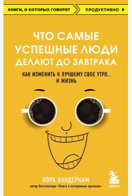 Что самые успешные люди делают до завтрака. Как изменить к лучшему свое утро... и жизнь