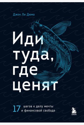 Иди туда, где ценят. 17 шагов к делу мечты и финансовой свободе