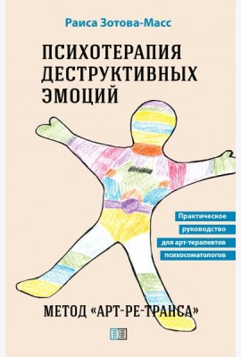 Психотерапия деструктивных эмоций. Метод «Арт-ре-транса». Практическое руководство