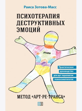 Психотерапия деструктивных эмоций. Метод «Арт-ре-транса». Практическое руководство