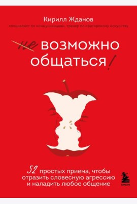 Возможно общаться! 52 простых приема, чтобы отразить словесную агрессию и наладить любое общение