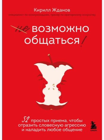 Возможно общаться! 52 простых приема, чтобы отразить словесную агрессию и наладить любое общение