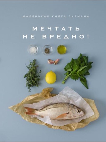 Маленькая книга гурмана: МЕЧТАТЬ НЕ ВРЕДНО!