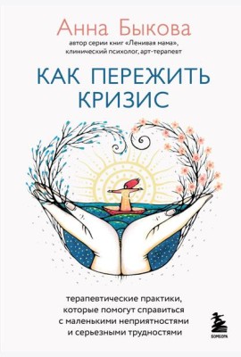 Как пережить кризис. Терапевтические практики, которые помогут справиться с маленькими неприятностями и серьезными трудностями