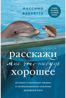 Расскажи мне что-нибудь хорошее. История о маленьких ежиках и необыкновенном спасении дельфина Каси