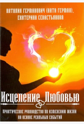 Исцеление Любовью. Практическое руководство по изменению жизни на основе реальных событий