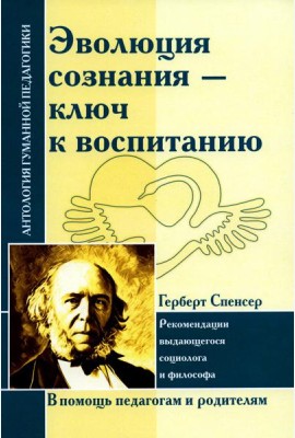 Эволюция сознания - ключ к воспитанию: рекомендации выдающегося социолога и философа: по трудам Г. Спенсера