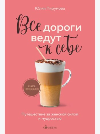 Все дороги ведут к себе. Путешествие за женской силой и мудростью