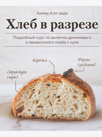 Хлеб в разрезе. Подробный курс по выпечке дрожжевого и заквасочного хлеба с нуля