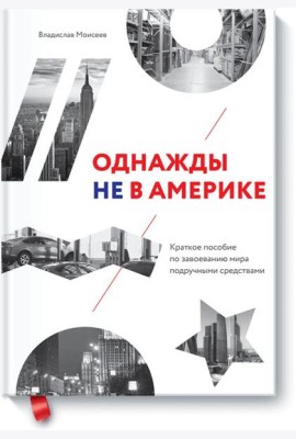 Однажды не в Америке. Краткое пособие по завоеванию мира подручными средствами