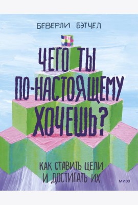 Чего ты по-настоящему хочешь? Как ставить цели и достигать их