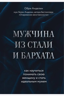 Мужчина из стали и бархата. Как научиться понимать свою женщину и стать идеальным мужем