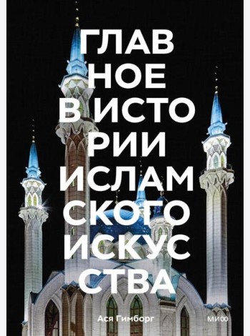 Главное в истории исламского искусства. Ключевые произведения, эпохи, династии, техники