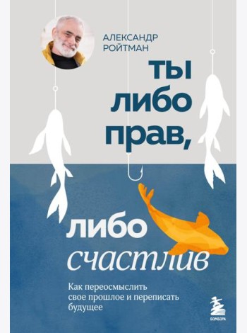 Ты либо прав, либо счастлив. Как переосмыслить свое прошлое и переписать будущее