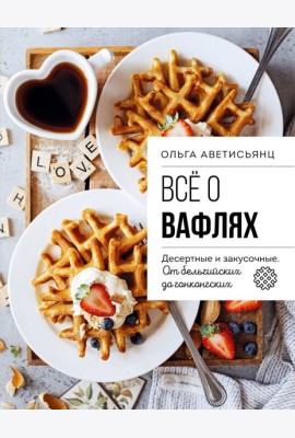 Все о вафлях. Десертные и закусочные. От бельгийских до гонконгских