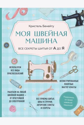 Моя швейная машина. Все секреты шитья от А до Я