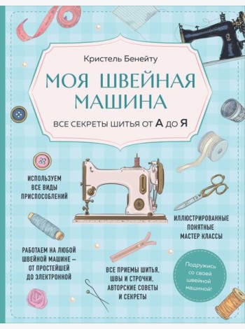 Моя швейная машина. Все секреты шитья от А до Я
