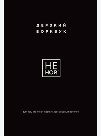 НЕ НОЙ. Дерзкий воркбук для тех, кто хочет пробить финансовый потолок