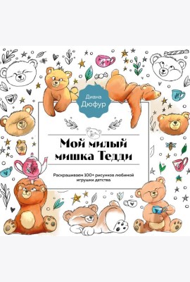 Мой милый мишка Тедди. Раскрашиваем 100+ рисунков любимой игрушки детства