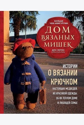 Дом вязаных Мишек. Истории о вязании крючком настоящих медведей, их красивой одежды, об их теплом доме и любящей семье