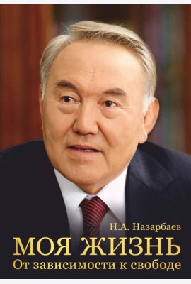 Моя жизнь. От зависимости к свободе. Автобиография первого президента Казахстана