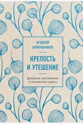 Крепость и утешение. Игнатий Брянчанинов: духовные наставления и жизненные советы