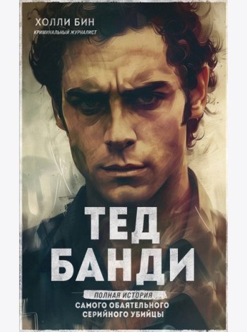 Тед Банди. Полная история самого обаятельного серийного убийцы
