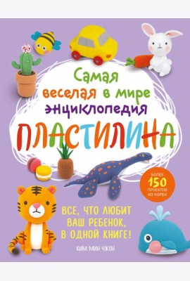 Самая веселая в мире энциклопедия ПЛАСТИЛИНА. Более 150 проектов из Кореи