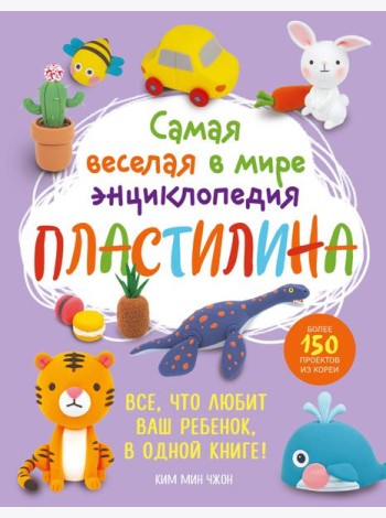 Самая веселая в мире энциклопедия ПЛАСТИЛИНА. Более 150 проектов из Кореи