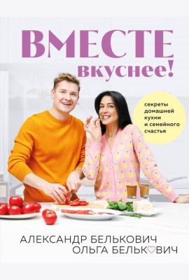 Вместе вкуснее! Секреты домашней кухни и семейного счастья