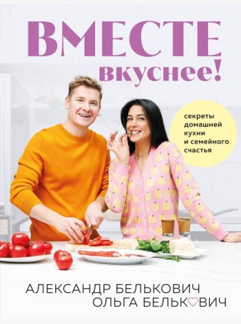 Вместе вкуснее! Секреты домашней кухни и семейного счастья