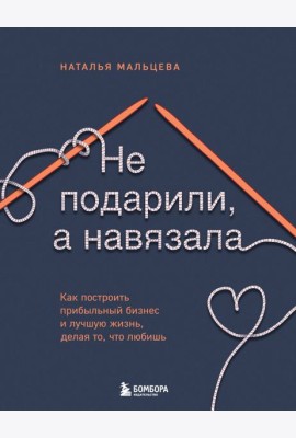 Не подарили, а навязала. Как построить бизнес и лучшую жизнь, делая то, что любишь