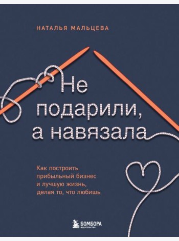 Не подарили, а навязала. Как построить бизнес и лучшую жизнь, делая то, что любишь
