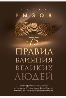 75 правил влияния великих людей. Секреты эффективной коммуникации от Екатерины II, Илона Маска, Д. Роулинг, Г.Киссинджера и других известных личностей