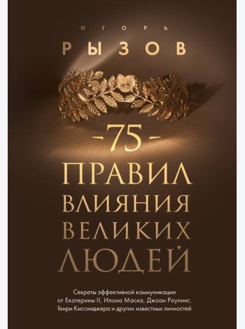 75 правил влияния великих людей. Секреты эффективной коммуникации от Екатерины II, Илона Маска, Д. Роулинг, Г.Киссинджера и других известных личностей