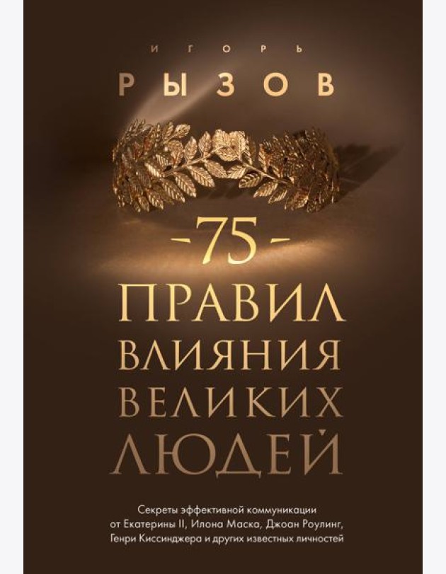 75 правил влияния великих людей. Секреты эффективной коммуникации от Екатерины II, Илона Маска, Д. Роулинг, Г.Киссинджера и других известных личностей
