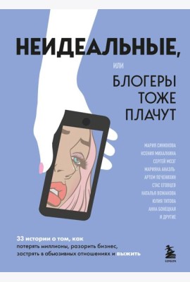 Неидеальные или блогеры тоже плачут. 33 истории о том, как потерять миллионы, разорить бизнес, застрять в абьюзивных отношениях и выжить