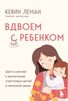 Вдвоем с ребенком. Шесть ключей к воспитанию счастливых детей в неполной семье